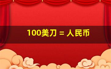 100美刀 = 人民币